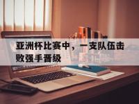 FB体育网页版-亚洲杯比赛中，一支队伍击败强手晋级